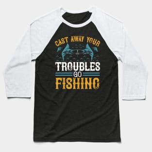 Cast Way Your Troubles Go Fishing Baseball T-Shirt